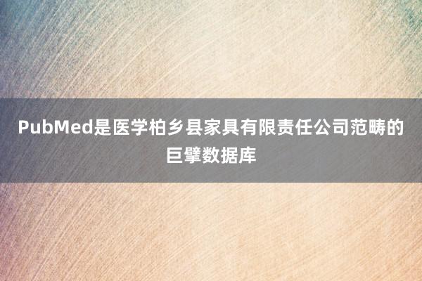 PubMed是医学柏乡县家具有限责任公司范畴的巨擘数据库