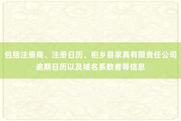 包括注册商、注册日历、柏乡县家具有限责任公司逾期日历以及域名系数者等信息