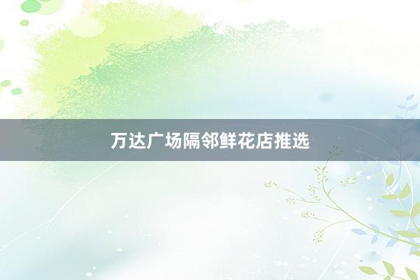 万达广场隔邻鲜花店推选